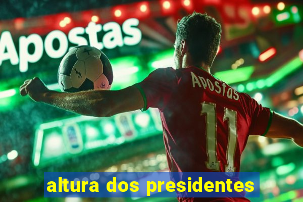 altura dos presidentes